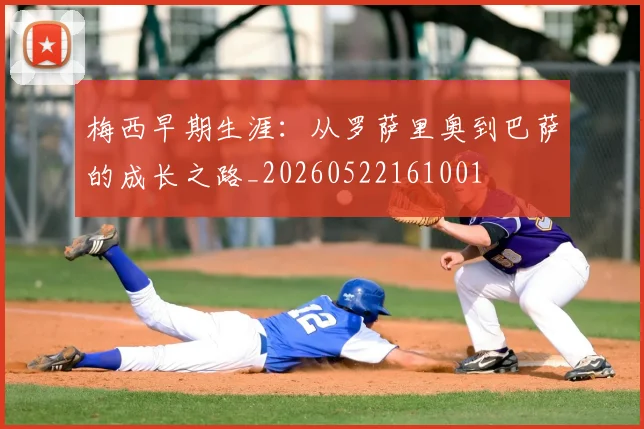 梅西早期生涯：从罗萨里奥到巴萨的成长之路_20260522161001