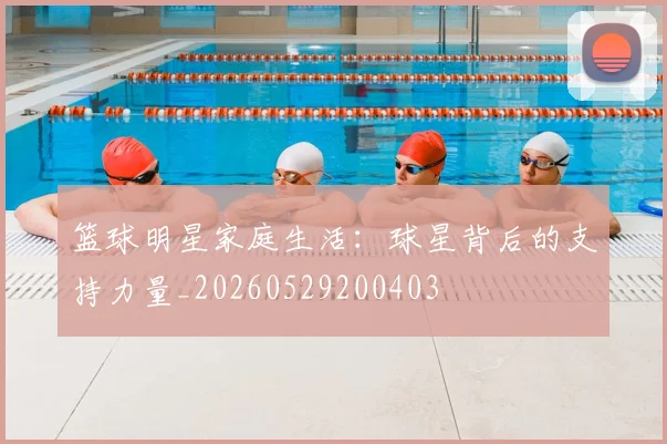 篮球明星家庭生活：球星背后的支持力量_20260529200403