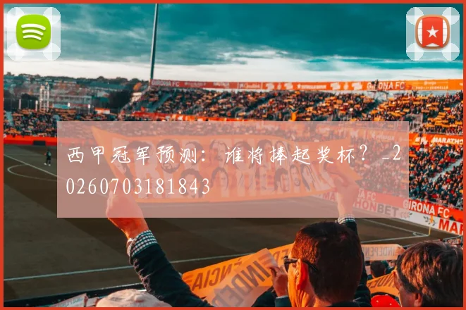 西甲冠军预测：谁将捧起奖杯？_20260703181843