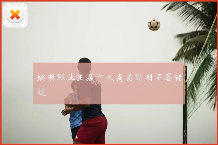 姚明职业生涯十大高光时刻不容错过