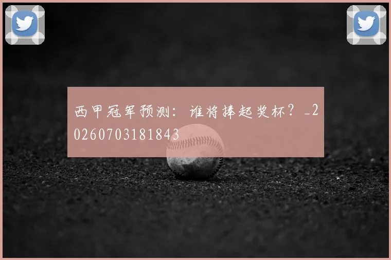 西甲冠军预测：谁将捧起奖杯？_20260703181843