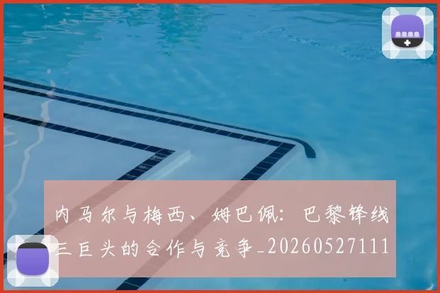 内马尔与梅西、姆巴佩：巴黎锋线三巨头的合作与竞争_20260527111752