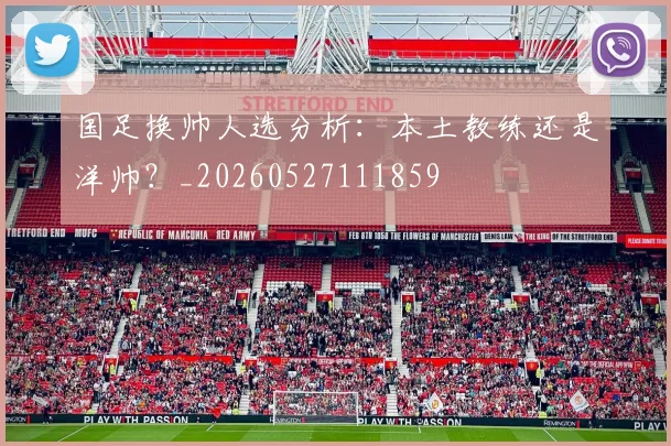 国足换帅人选分析：本土教练还是洋帅？_20260527111859